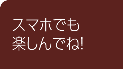 ぜひスマホで楽しんでね！